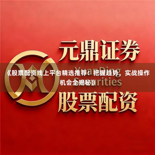 《股票配资线上平台精选推荐！把握趋势，实战操作机会全揭秘》