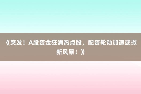 《突发！A股资金狂涌热点股，配资轮动加速或掀新风暴！》