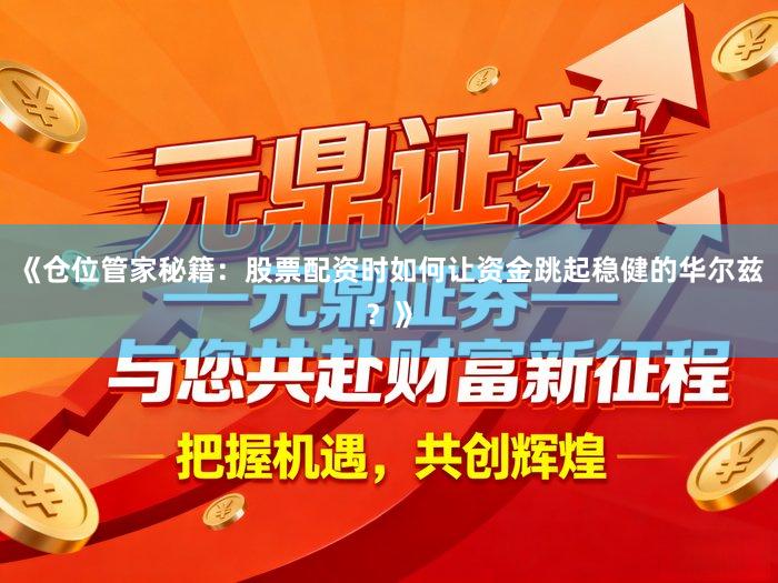 《仓位管家秘籍：股票配资时如何让资金跳起稳健的华尔兹？》