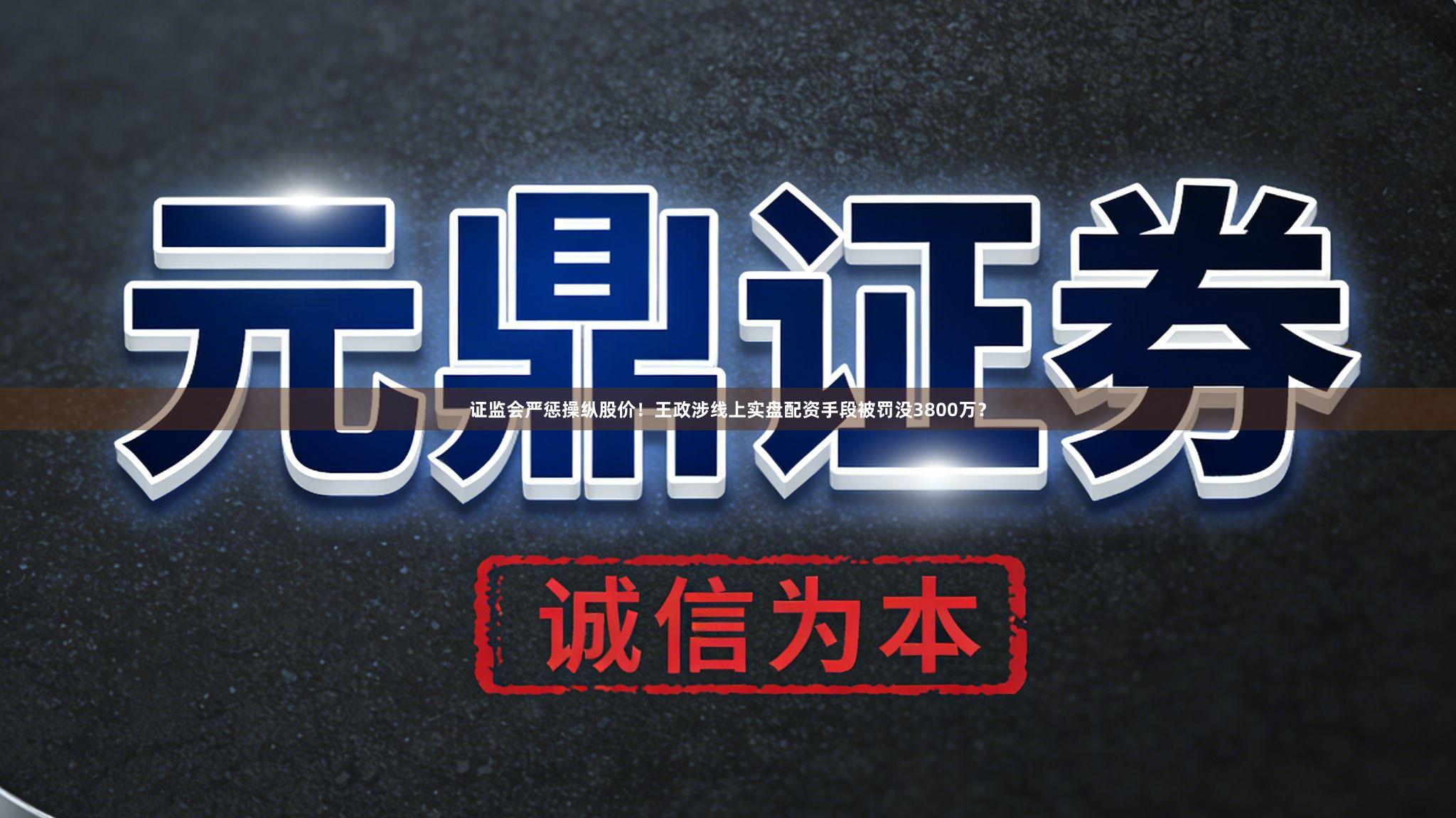 证监会严惩操纵股价！王政涉线上实盘配资手段被罚没3800万？