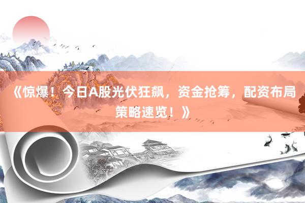 《惊爆!今日A股光伏狂飙,资金抢筹,配资布局策略速览!》