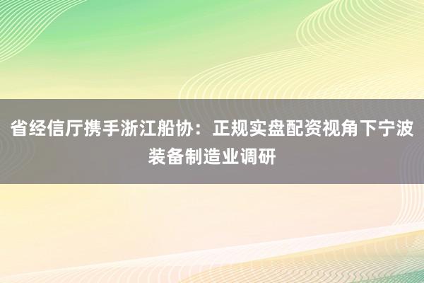 省经信厅携手浙江船协：正规实盘配资视角下宁波装备制造业调研