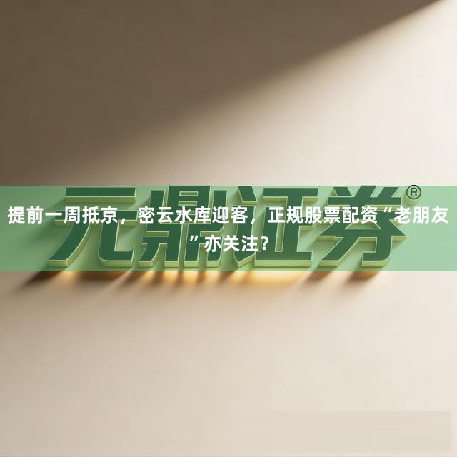 提前一周抵京，密云水库迎客，正规股票配资“老朋友”亦关注？
