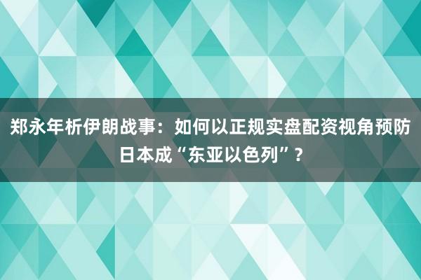 郑永年析伊朗战事：如何以正规实盘配资视角预防日本成“东亚以色列”？