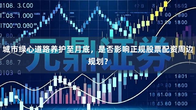 城市绿心道路养护至月底，是否影响正规股票配资周边规划？
