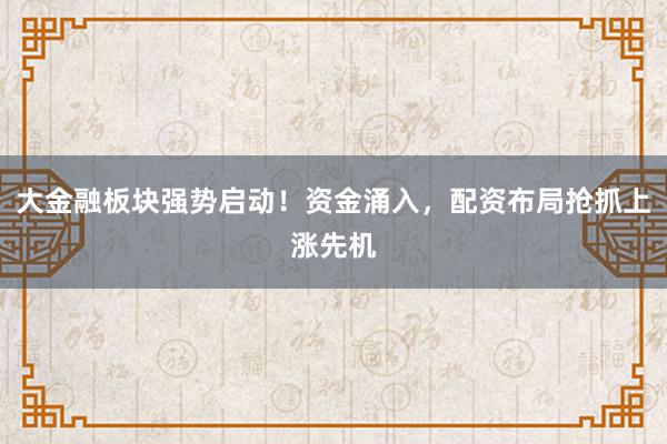 大金融板块强势启动！资金涌入，配资布局抢抓上涨先机