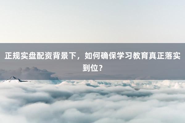 正规实盘配资背景下，如何确保学习教育真正落实到位？