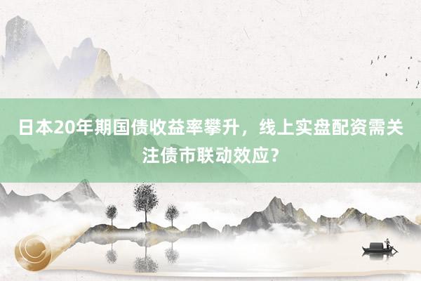 日本20年期国债收益率攀升，线上实盘配资需关注债市联动效应？