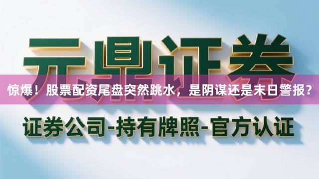惊爆！股票配资尾盘突然跳水，是阴谋还是末日警报？