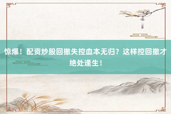 惊爆！配资炒股回撤失控血本无归？这样控回撤才绝处逢生！