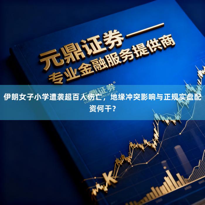 伊朗女子小学遭袭超百人伤亡，地缘冲突影响与正规实盘配资何干？