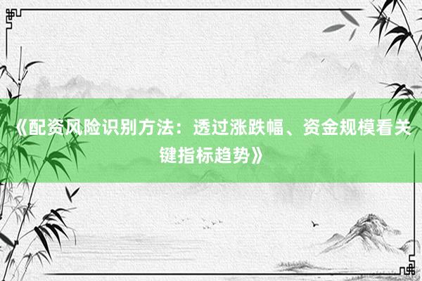 《配资风险识别方法:透过涨跌幅、资金规模看关键指标趋势》