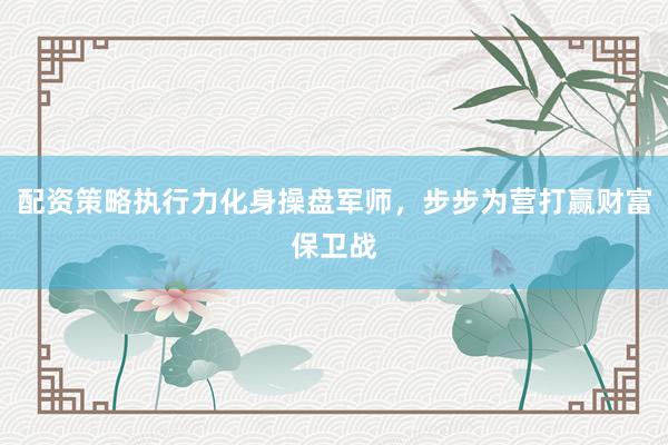 配资策略执行力化身操盘军师，步步为营打赢财富保卫战