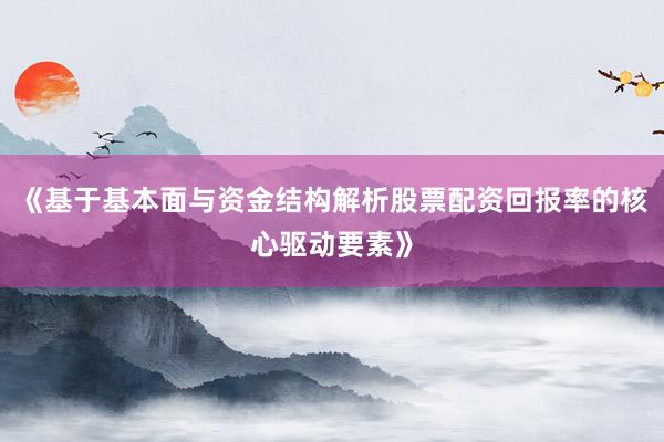《基于基本面与资金结构解析股票配资回报率的核心驱动要素》
