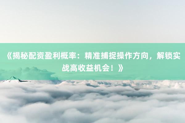 《揭秘配资盈利概率：精准捕捉操作方向，解锁实战高收益机会！》