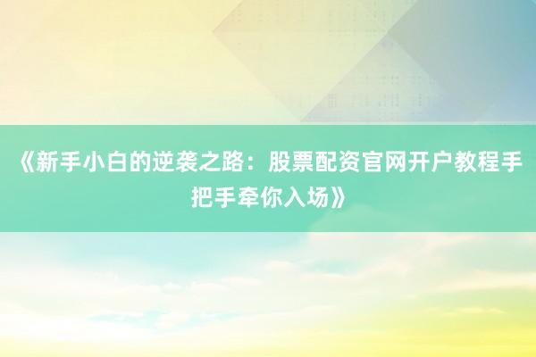 《新手小白的逆袭之路：股票配资官网开户教程手把手牵你入场》