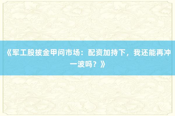 《军工股披金甲问市场:配资加持下,我还能再冲一波吗?》