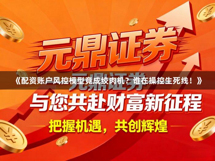 《配资账户风控模型竟成绞肉机?谁在操控生死线!》