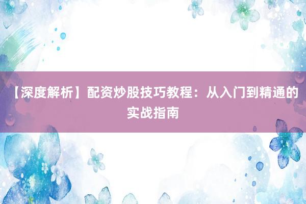 【深度解析】配资炒股技巧教程:从入门到精通的实战指南