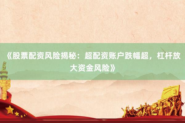 《股票配资风险揭秘：超配资账户跌幅超，杠杆放大资金风险》