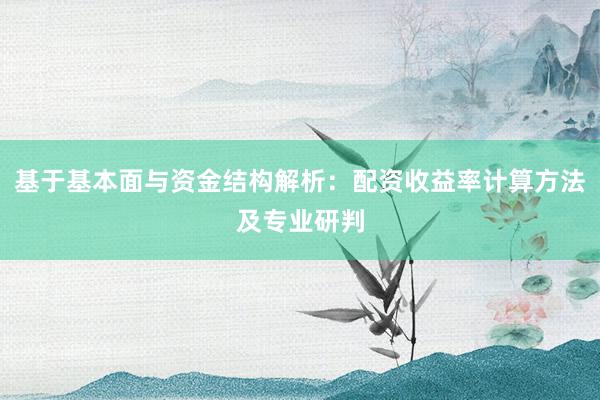 基于基本面与资金结构解析：配资收益率计算方法及专业研判