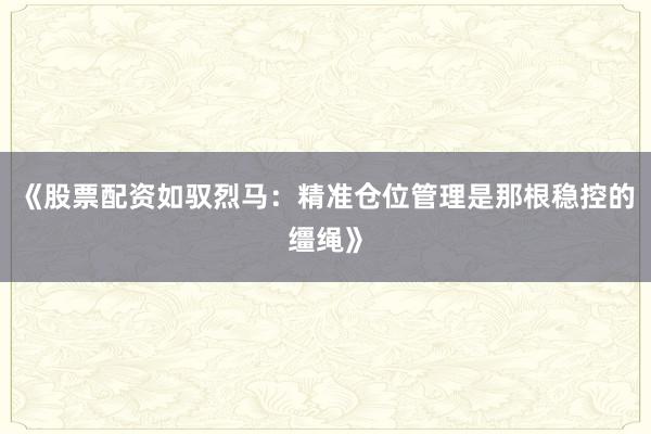 《股票配资如驭烈马：精准仓位管理是那根稳控的缰绳》