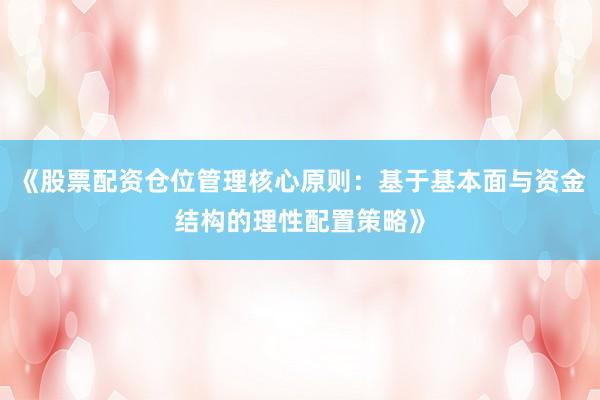 《股票配资仓位管理核心原则：基于基本面与资金结构的理性配置策略》