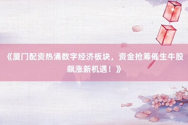 《厦门配资热涌数字经济板块，资金抢筹催生牛股飙涨新机遇！》