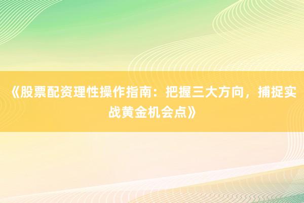 《股票配资理性操作指南：把握三大方向，捕捉实战黄金机会点》