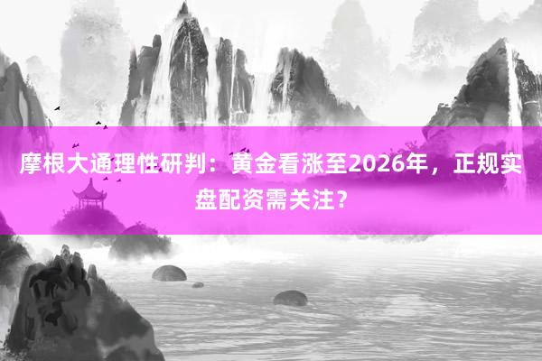 摩根大通理性研判：黄金看涨至2026年，正规实盘配资需关注？