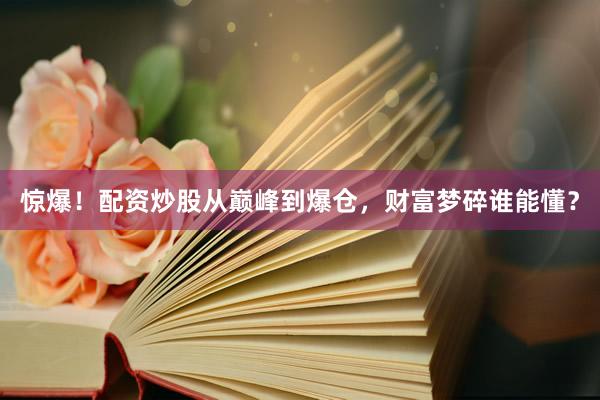 惊爆!配资炒股从巅峰到爆仓,财富梦碎谁能懂?