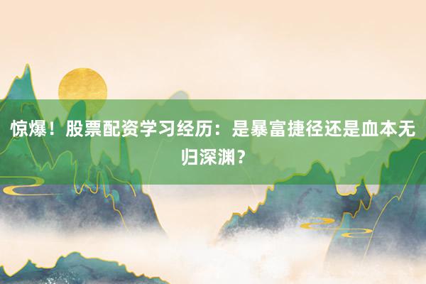 惊爆！股票配资学习经历：是暴富捷径还是血本无归深渊？