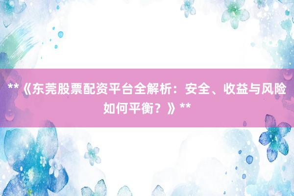 **《东莞股票配资平台全解析：安全、收益与风险如何平衡？》**