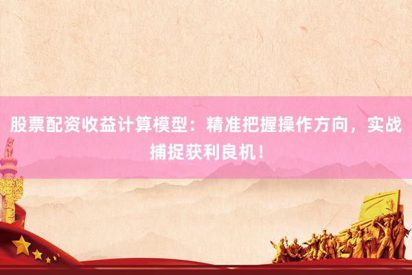 股票配资收益计算模型：精准把握操作方向，实战捕捉获利良机！
