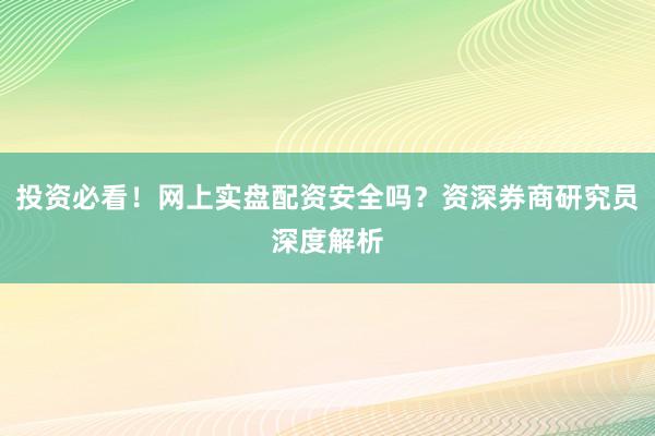 投资必看！网上实盘配资安全吗？资深券商研究员深度解析