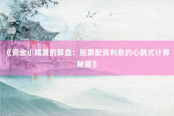 《资金小精灵的算盘：股票配资利息的心跳式计算秘籍》