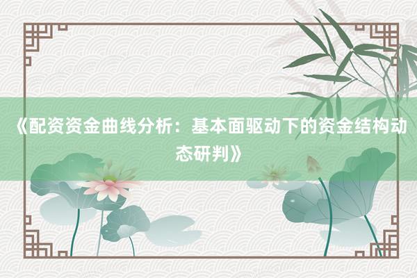 《配资资金曲线分析：基本面驱动下的资金结构动态研判》