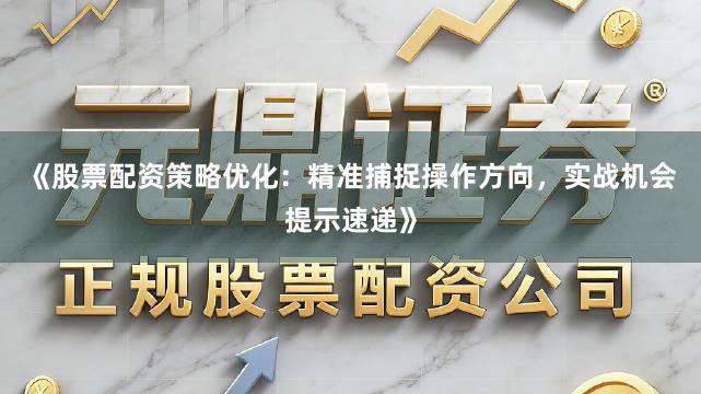 《股票配资策略优化：精准捕捉操作方向，实战机会提示速递》
