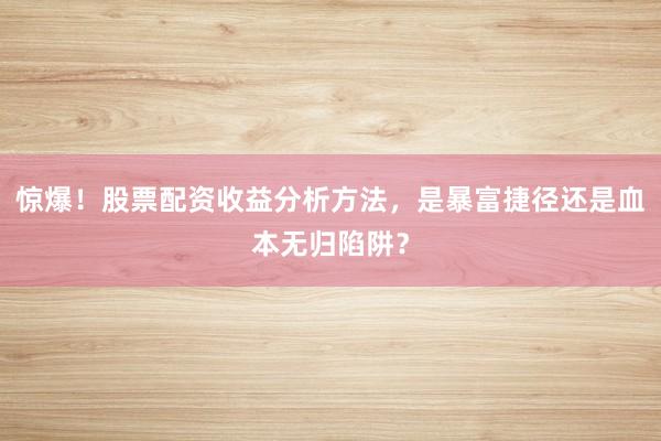 惊爆！股票配资收益分析方法，是暴富捷径还是血本无归陷阱？