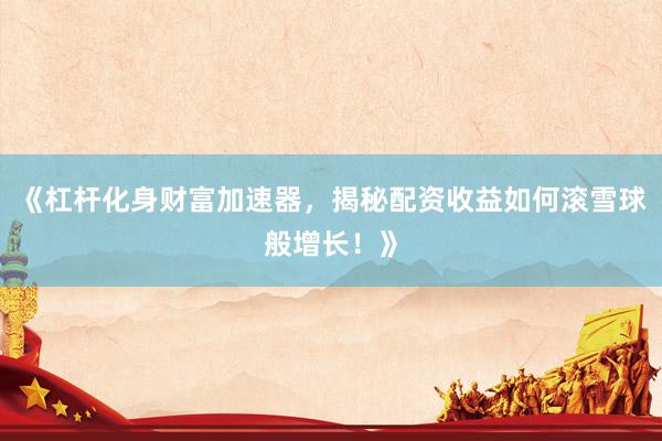《杠杆化身财富加速器,揭秘配资收益如何滚雪球般增长!》