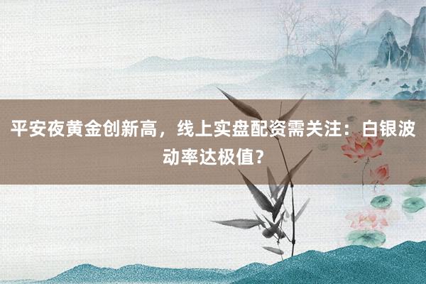 平安夜黄金创新高，线上实盘配资需关注：白银波动率达极值？