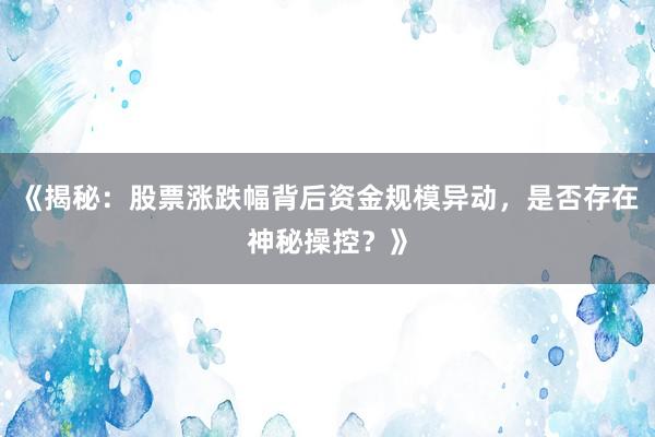 《揭秘:股票涨跌幅背后资金规模异动,是否存在神秘操控?》