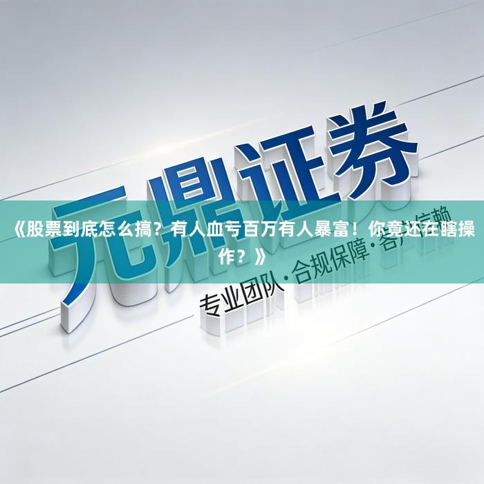 《股票到底怎么搞？有人血亏百万有人暴富！你竟还在瞎操作？》