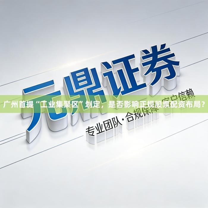 广州首提“工业集聚区”划定，是否影响正规股票配资布局？