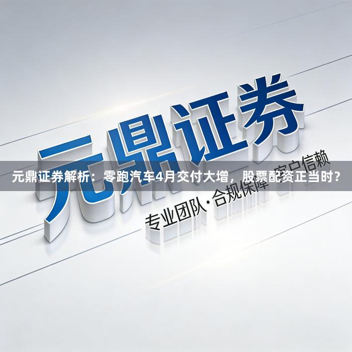 元鼎证券解析：零跑汽车4月交付大增，股票配资正当时？