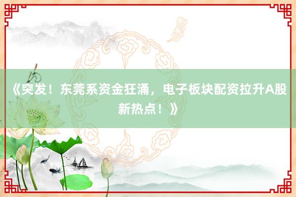 《突发!东莞系资金狂涌,电子板块配资拉升A股新热点!》