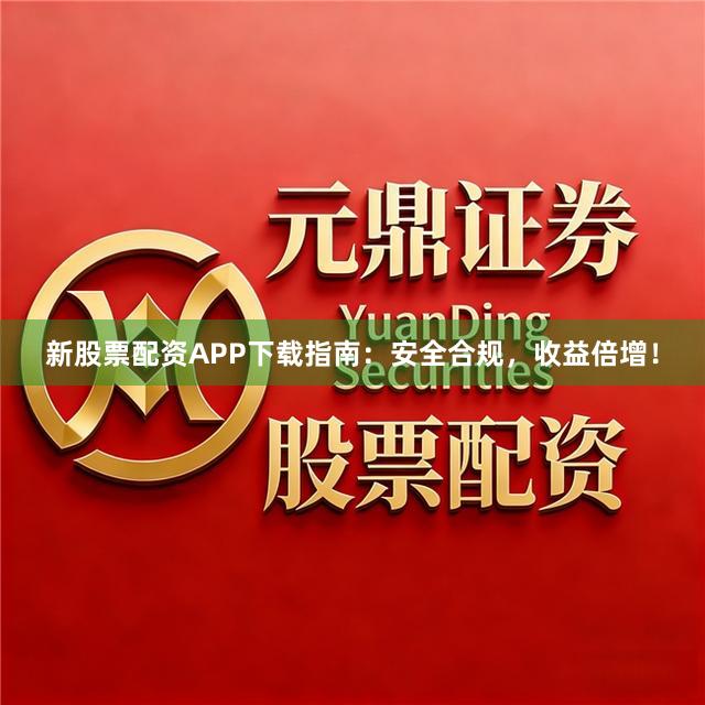 新股票配资APP下载指南：安全合规，收益倍增！