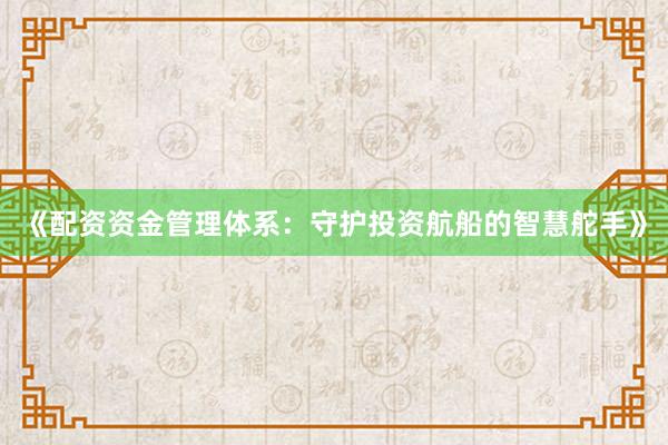 《配资资金管理体系：守护投资航船的智慧舵手》