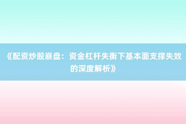 《配资炒股崩盘：资金杠杆失衡下基本面支撑失效的深度解析》