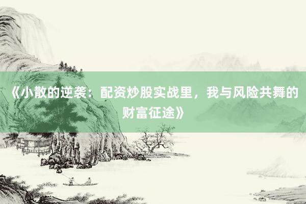 《小散的逆袭：配资炒股实战里，我与风险共舞的财富征途》
